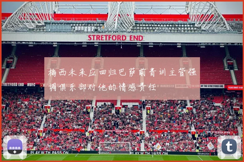 梅西未来应回归巴萨前青训主管强调俱乐部对他的情感责任