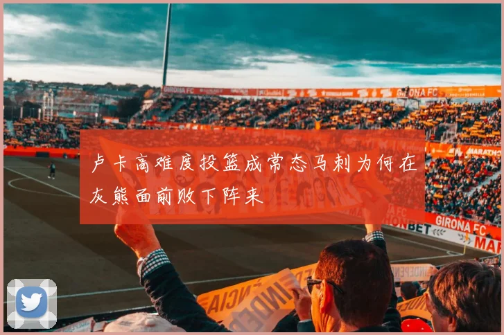卢卡高难度投篮成常态马刺为何在灰熊面前败下阵来
