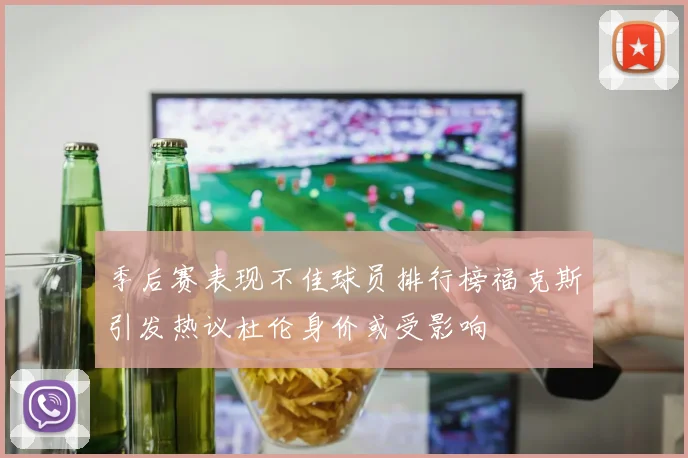 季后赛表现不佳球员排行榜福克斯引发热议杜伦身价或受影响