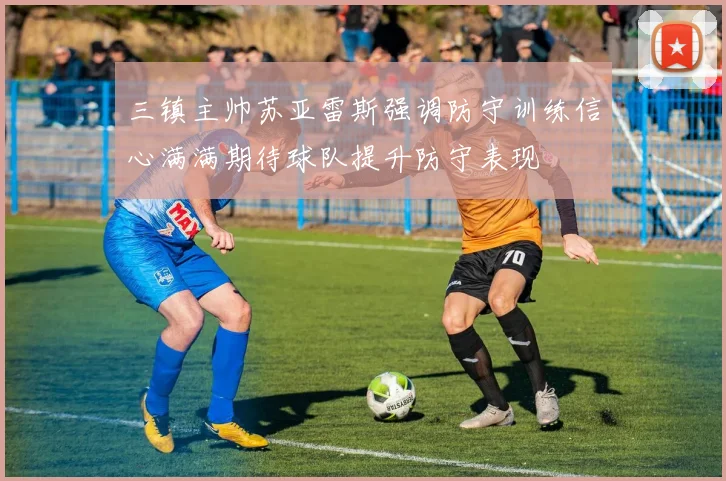 三镇主帅苏亚雷斯强调防守训练信心满满期待球队提升防守表现