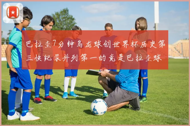 巴拉圭7分钟乌龙球创世界杯历史第三快纪录并列第一的竟是巴拉圭球员