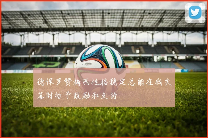 德保罗赞梅西性格稳定总能在我失落时给予鼓励和支持