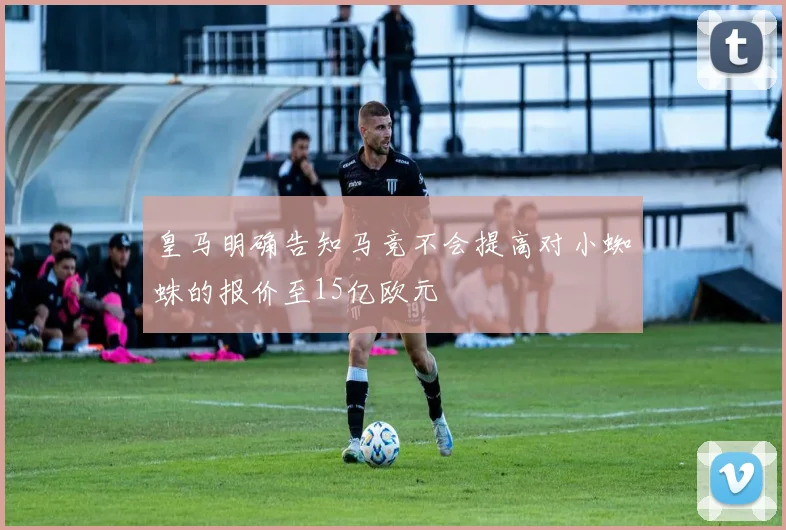皇马明确告知马竞不会提高对小蜘蛛的报价至15亿欧元