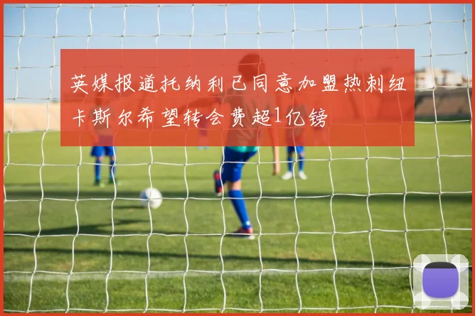 英媒报道托纳利已同意加盟热刺纽卡斯尔希望转会费超1亿镑