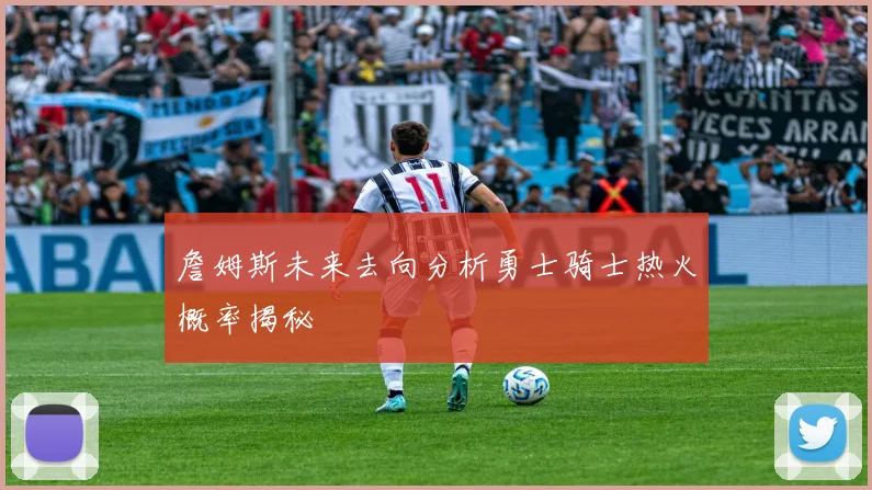 詹姆斯未来去向分析勇士骑士热火概率揭秘