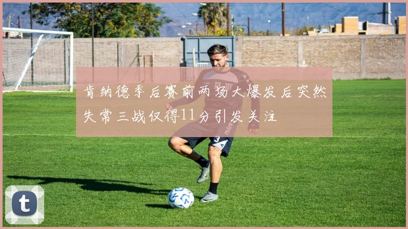 肯纳德季后赛前两场大爆发后突然失常三战仅得11分引发关注