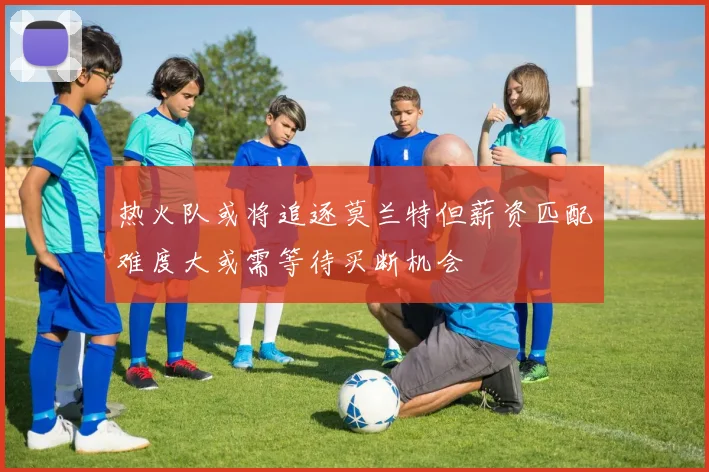 热火队或将追逐莫兰特但薪资匹配难度大或需等待买断机会