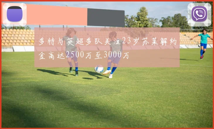 多特与英超多队关注23岁苏莱解约金高达2500万至3000万