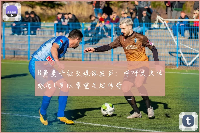 B费妻子社交媒体发声：呼吁丈夫传球给C罗以尊重足坛传奇