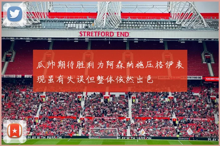 瓜帅期待胜利为阿森纳施压格伊表现虽有失误但整体依然出色