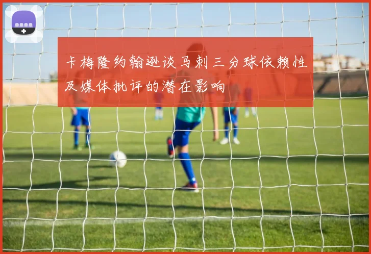 卡梅隆约翰逊谈马刺三分球依赖性及媒体批评的潜在影响