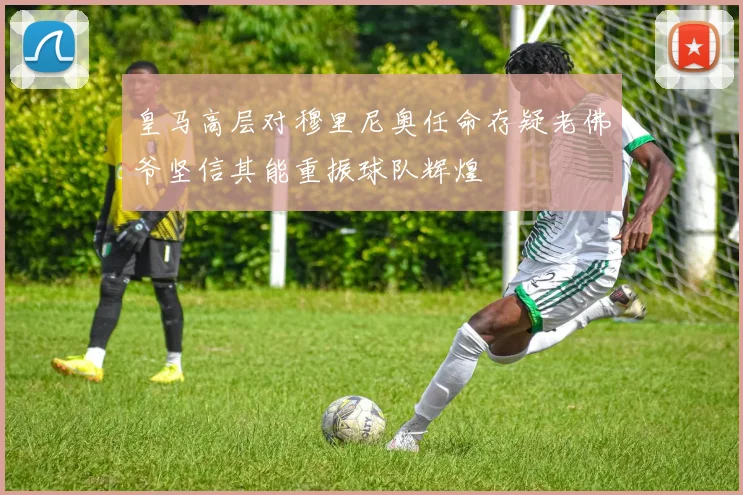 皇马高层对穆里尼奥任命存疑老佛爷坚信其能重振球队辉煌